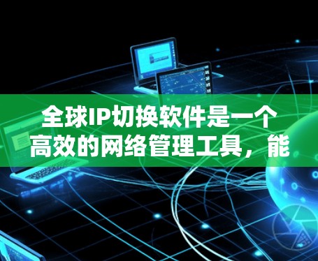 全球IP切换软件是一个高效的网络管理工具,能够帮助企业在全球范围内自动切换IP地址,从而优化网络性能和成本效益。以下是关于全球IP切换软件的详细分析
