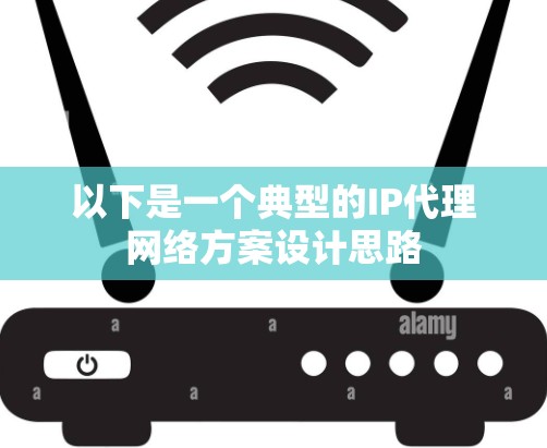 以下是一个典型的IP代理网络方案设计思路