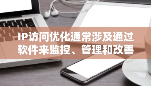 IP访问优化通常涉及通过软件来监控、管理和改善网络的性能、安全性和用户体验。以下是一些常见的IP访问优化软件和工具