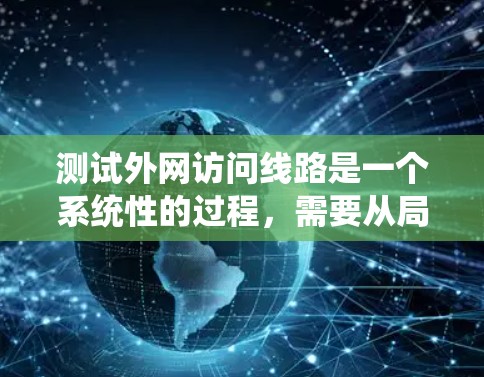 测试外网访问线路是一个系统性的过程,需要从局域网内到外网的各个方面进行检查和验证。以下是一个有条理的测试步骤指南 测试外网访问线路是一个系统性的过程,需要从局域网内到外网的各个方面进行检查和验证。以下是一个有条理的测试步骤指南