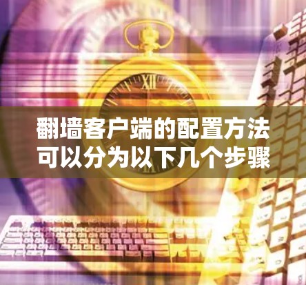 翻墙客户端的配置方法可以分为以下几个步骤,具体根据不同的工具和平台进行调整