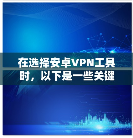 在选择安卓VPN工具时,以下是一些关键因素和推荐