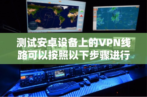 测试安卓设备上的VPN线路可以按照以下步骤进行