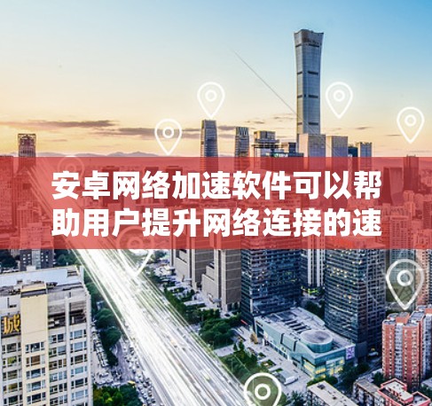 安卓网络加速软件可以帮助用户提升网络连接的速度和稳定性,特别是在网络不佳的情况下。以下是一些常见的网络加速软件类型和推荐