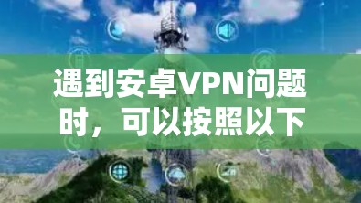 遇到安卓VPN问题时,可以按照以下步骤进行排查和解决
