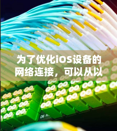 为了优化iOS设备的网络连接,可以从以下几个方面进行系统化的优化