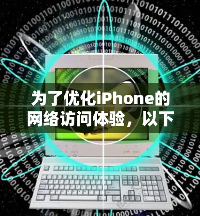 为了优化iPhone的网络访问体验,以下是一些经过分析的网络访问工具,每个工具都简要说明其功能和适用场景