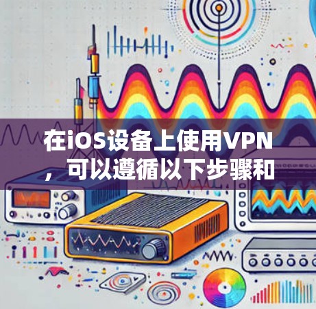 在iOS设备上使用VPN,可以遵循以下步骤和注意事项来确保最佳体验