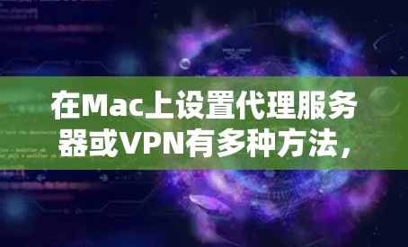 在Mac上设置代理服务器或VPN有多种方法,具体取决于你的需求(如访问公司网络、学校网络,或者是隐私保护)以下是几种常见的Mac代理设置方法