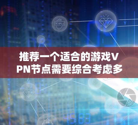 推荐一个适合的游戏VPN节点需要综合考虑多个因素,以下是详细的步骤和建议