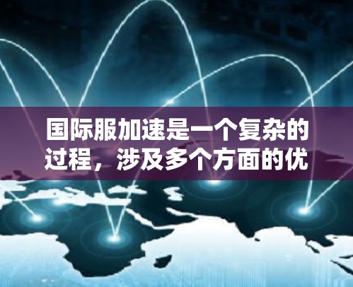 国际服加速是一个复杂的过程,涉及多个方面的优化和协调。以下是分步骤的总结,以帮助您更好地理解和实施国际服加速策略