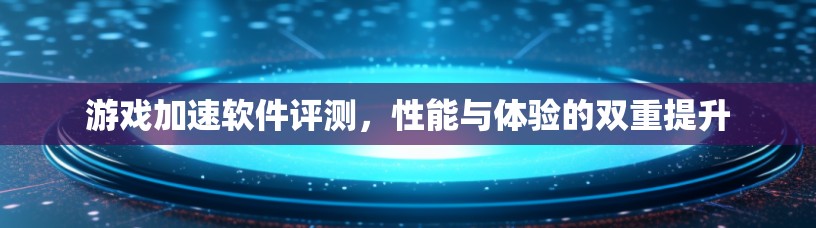 游戏加速软件评测,性能与体验的双重提升