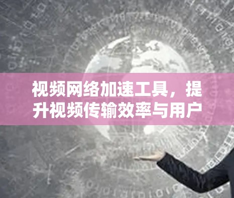 视频网络加速工具,提升视频传输效率与用户体验 视频网络加速工具,提升视频传输效率与用户体验