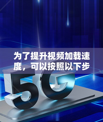 为了提升视频加载速度,可以按照以下步骤进行优化 为了提升视频加载速度,可以按照以下步骤进行优化