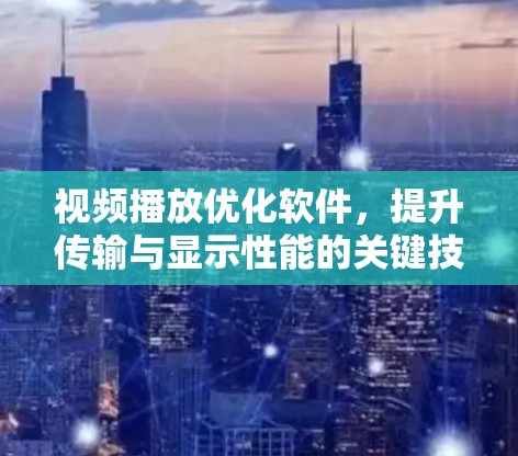 视频播放优化软件,提升传输与显示性能的关键技术 视频播放优化软件,提升传输与显示性能的关键技术