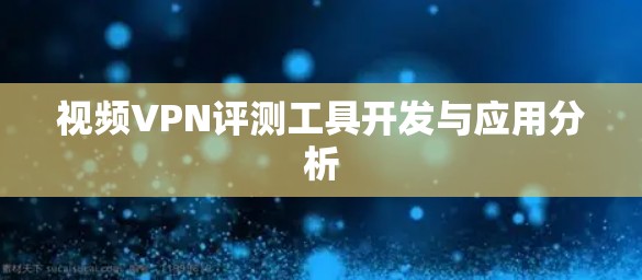 视频VPN评测工具开发与应用分析