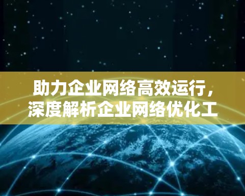 助力企业网络高效运行,深度解析企业网络优化工具