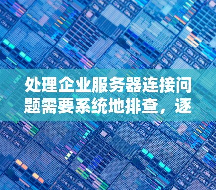 处理企业服务器连接问题需要系统地排查，逐步缩小问题范围。以下是一个有条理的解决步骤指南