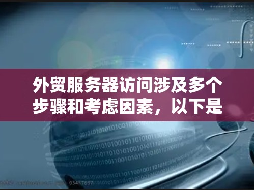 外贸服务器访问涉及多个步骤和考虑因素,以下是详细的解释和步骤指南
