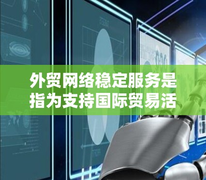 外贸网络稳定服务是指为支持国际贸易活动提供高可靠性、低延迟、安全可靠的网络环境的服务。以下是外贸网络稳定服务的关键要素和解决方案