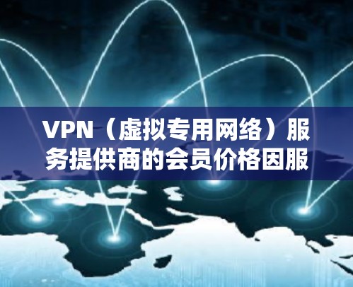 VPN(虚拟专用网络)服务提供商的会员价格因服务种类、功能、服务器覆盖范围以及隐私保护等因素而有所不同。以下是一些主要的价格区间和服务提供商的参考信息