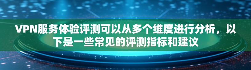 VPN服务体验评测可以从多个维度进行分析,以下是一些常见的评测指标和建议