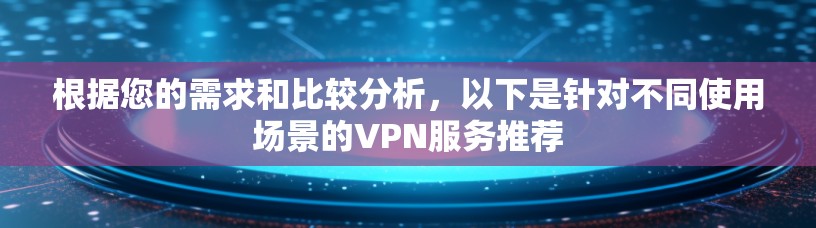 根据您的需求和比较分析,以下是针对不同使用场景的VPN服务推荐