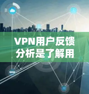 VPN用户反馈分析是了解用户需求、问题及改进建议的重要工具,能够帮助服务提供者改进产品或服务,提升用户体验。以下是对VPN用户反馈的分析框架和建议
