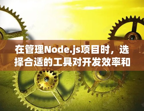 在管理Node.js项目时,选择合适的工具对开发效率和项目质量至关重要。以下是根据项目需求和场景的分类,推荐适合的节点管理工具