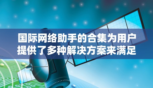 国际网络助手的合集为用户提供了多种解决方案来满足不同的翻译需求。以下是对这些工具的总结和建议