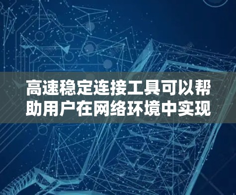 高速稳定连接工具可以帮助用户在网络环境中实现快速、可靠的连接,适用于多种场景。以下是一些常用的高速稳定连接工具