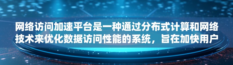 网络访问加速平台是一种通过分布式计算和网络技术来优化数据访问性能的系统,旨在加快用户访问网络资源的速度。这种平台通常利用多种技术手段来减少延迟,提高数据传输效率,从而提升用户体验