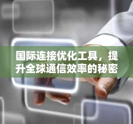 国际连接优化工具,提升全球通信效率的秘密武器 国际连接优化工具,提升全球通信效率的秘密武器