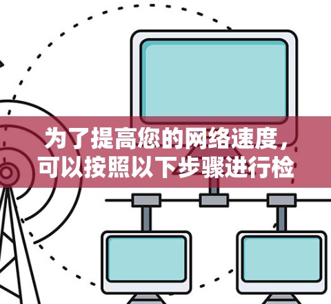 为了提高您的网络速度,可以按照以下步骤进行检查和优化
