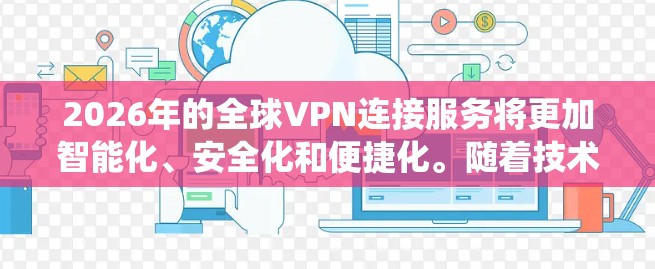 2026年的全球VPN连接服务将更加智能化、安全化和便捷化。随着技术的不断进步,全球VPN服务将更加注重隐私保护、绕过地理限制以及高效的连接体验。以下是一些可能的发展方向和建议