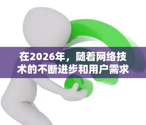 在2026年,随着网络技术的不断进步和用户需求的变化,海外网络访问工具将更加智能化和多样化。以下是一些可能在2026年被广泛使用的网络访问工具和技术,供您参考