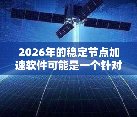 2026年的稳定节点加速软件可能是一个针对特定行业或技术场景的解决方案,旨在优化计算资源的性能和稳定性。以下是一些可能的关键点和方向
