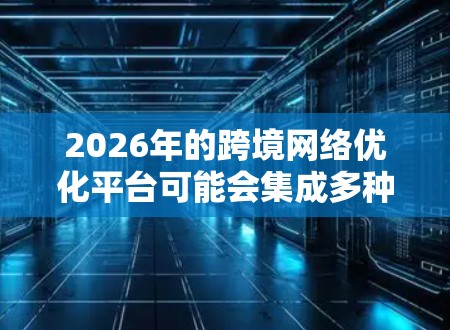 2026年的跨境网络优化平台可能会集成多种先进的技术和功能,以应对全球化带来的网络连接和数据传输挑战。以下是一些可能的功能和技术方向