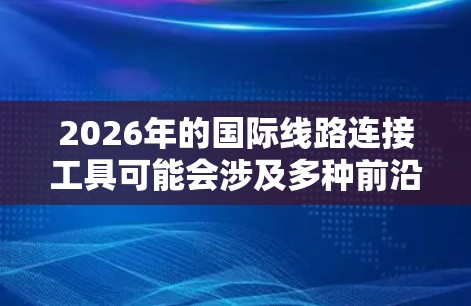 2026年的国际线路连接工具可能会涉及多种前沿技术和创新应用,基于当前的技术发展趋势,可以推测以下几种可能性