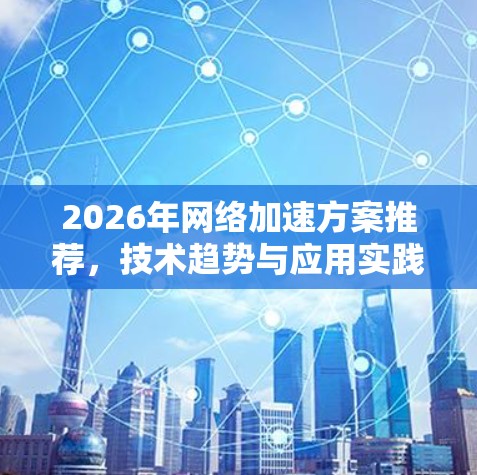 2026年网络加速方案推荐,技术趋势与应用实践