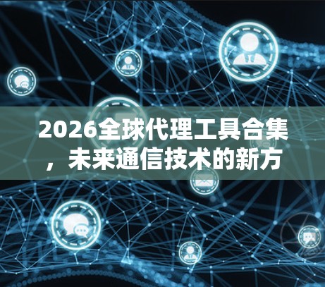 2026全球代理工具合集,未来通信技术的新方向