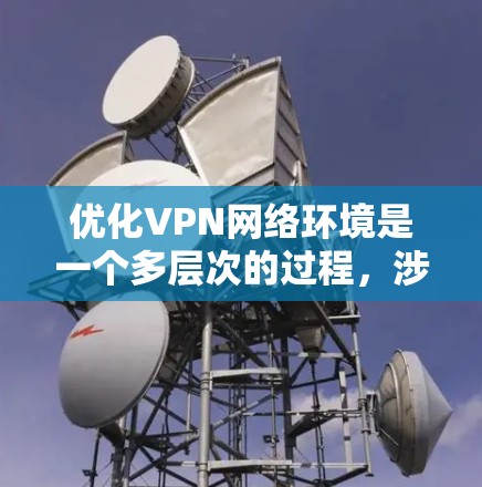 优化VPN网络环境是一个多层次的过程,涉及从网络架构到安全措施的多个方面。以下是分步优化方案
