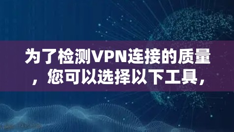 为了检测VPN连接的质量,您可以选择以下工具,根据您的需求和使用情况进行评估