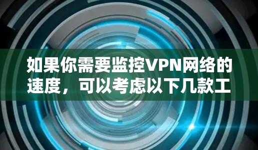 如果你需要监控VPN网络的速度,可以考虑以下几款工具或软件,这些工具可以帮助你测试和分析VPN连接的速度、延迟以及其他网络性能指标