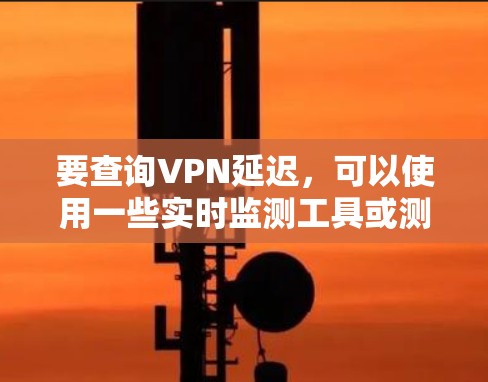 要查询VPN延迟,可以使用一些实时监测工具或测试工具。以下是一些常用的方法和工具