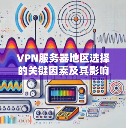 VPN服务器地区选择的关键因素及其影响