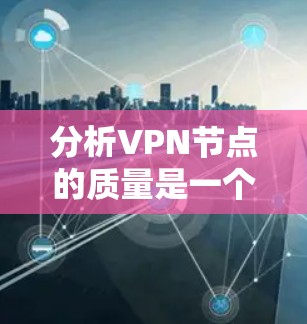 分析VPN节点的质量是一个多维度的任务,涉及技术、安全、隐私等多个方面。以下是对VPN节点质量分析的详细步骤