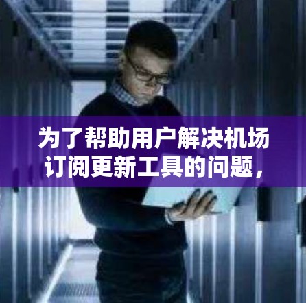 为了帮助用户解决机场订阅更新工具的问题,我将分步骤解释可能的问题及解决方法