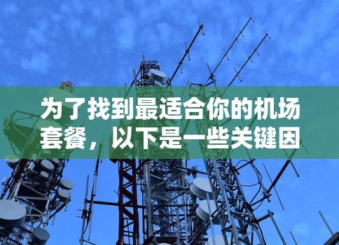 为了找到最适合你的机场套餐,以下是一些关键因素和推荐工具,帮助你做出明智的选择