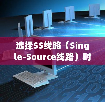 选择SS线路(Single-Source线路)时,需要综合考虑以下几个关键因素,以确保网络的稳定性、可靠性和满足用户需求 选择SS线路(Single-Source线路)时,需要综合考虑以下几个关键因素,以确保网络的稳定性、可靠性和满足用户需求